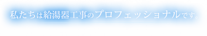 私たちは給湯器交換工事のプロフェッショナルです。