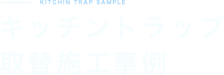 KITCHIN TRAP SAMPLE  キッチントラップ 取替施工事例